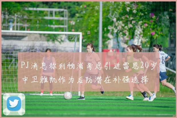 PJ消息称利物浦考虑引进雷恩20岁中卫雅凯作为后防潜在补强选择